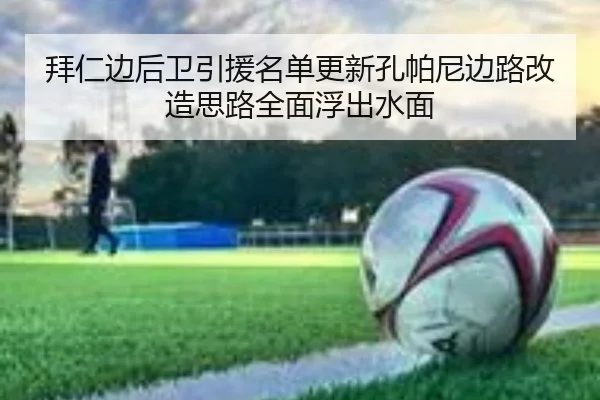 拜仁边后卫引援名单更新孔帕尼边路改造思路全面浮出水面