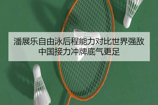 潘展乐自由泳后程能力对比世界强敌 中国接力冲牌底气更足