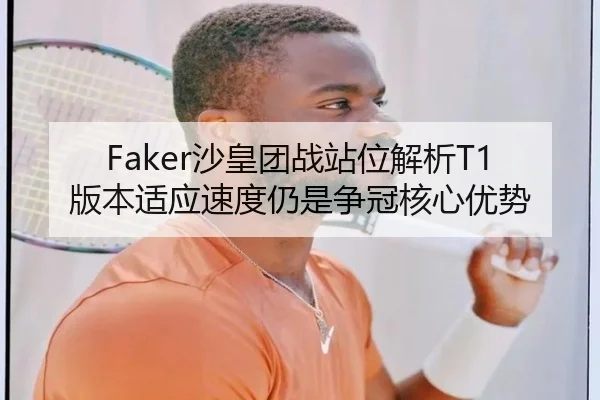 Faker沙皇团战站位解析T1版本适应速度仍是争冠核心优势